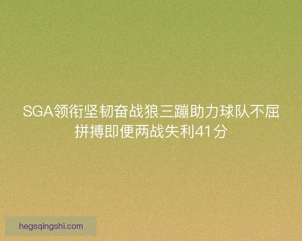 SGA领衔坚韧奋战狼三蹦助力球队不屈拼搏即便两战失利41分