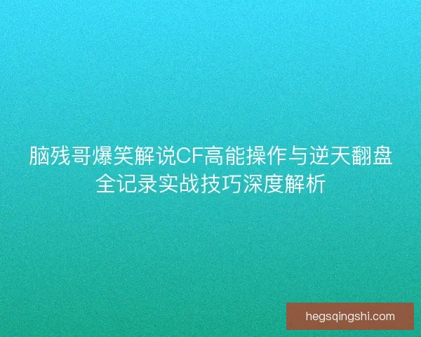 脑残哥爆笑解说CF高能操作与逆天翻盘全记录实战技巧深度解析