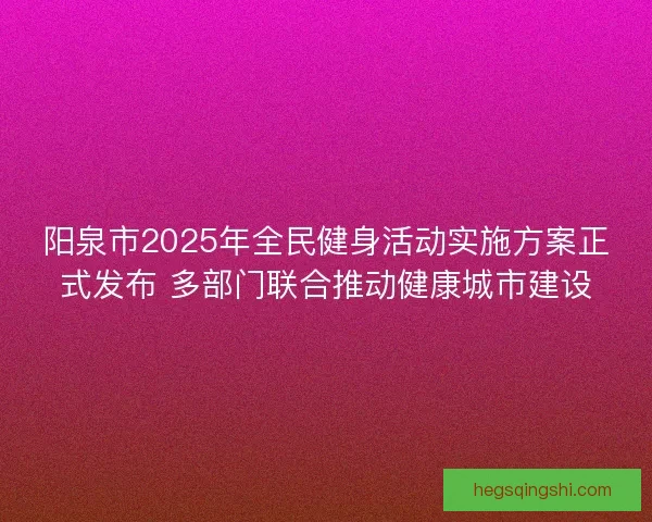 阳泉市2025年全民健身活动实施方案正式发布 多部门联合推动健康城市建设