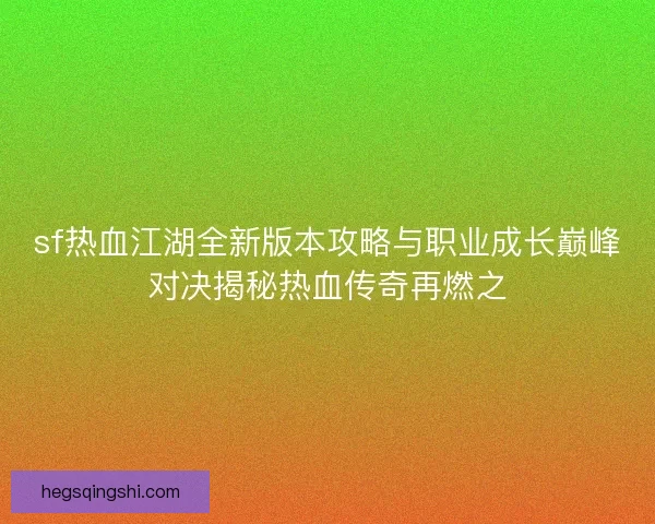 sf热血江湖全新版本攻略与职业成长巅峰对决揭秘热血传奇再燃之