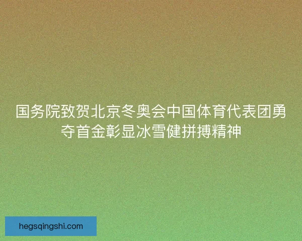 国务院致贺北京冬奥会中国体育代表团勇夺首金彰显冰雪健拼搏精神