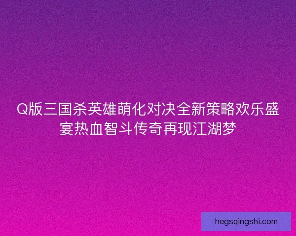 Q版三国杀英雄萌化对决全新策略欢乐盛宴热血智斗传奇再现江湖梦