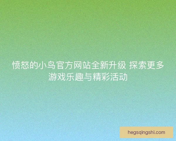 愤怒的小鸟官方网站全新升级 探索更多游戏乐趣与精彩活动
