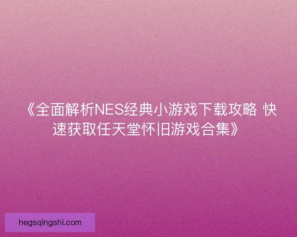 《全面解析NES经典小游戏下载攻略 快速获取任天堂怀旧游戏合集》